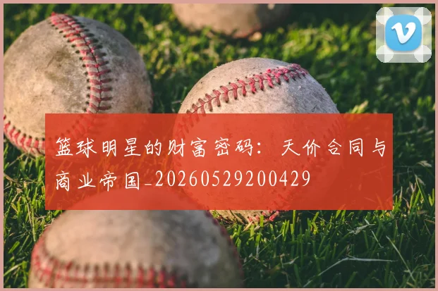篮球明星的财富密码:天价合同与商业帝国_20260529200429
