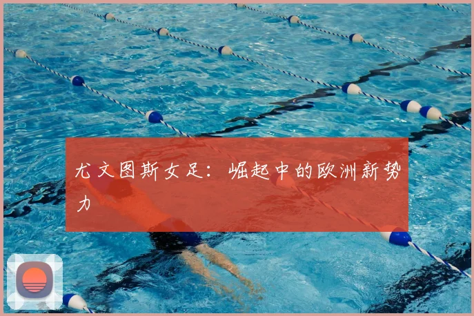 尤文图斯女足:崛起中的欧洲新势力