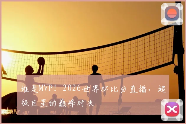 谁是MVP！2026世界杯比分直播，超级巨星的巅峰对决