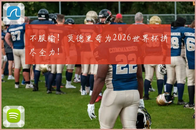 不服输！莫德里奇为2026世界杯拼尽全力！
