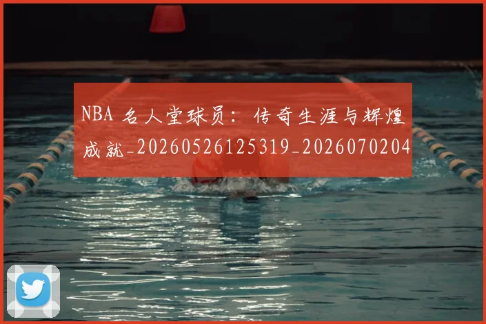 NBA 名人堂球员:传奇生涯与辉煌成就_20260526125319_20260702044714