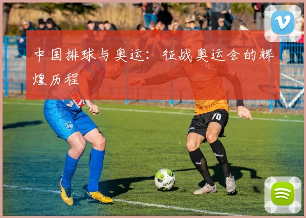 中国排球与奥运：征战奥运会的辉煌历程