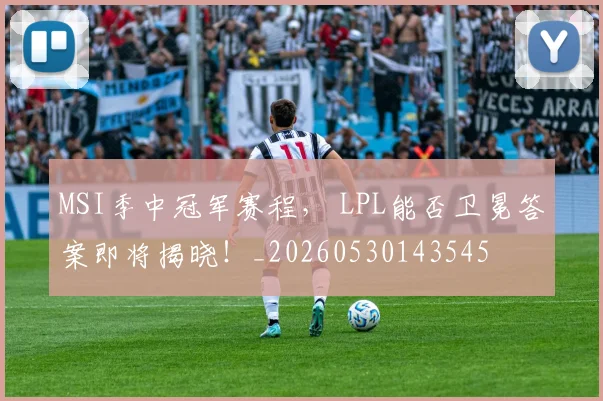 MSI季中冠军赛程， LPL能否卫冕答案即将揭晓！_20260530143545