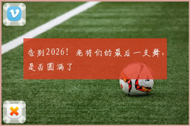 告别2026！老将们的最后一支舞，是否圆满了