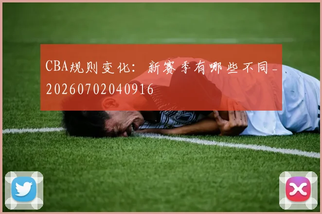 CBA规则变化:新赛季有哪些不同_20260702040916