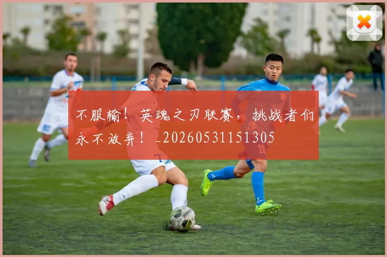 不服输！英魂之刃联赛，挑战者们永不放弃！_20260531151305