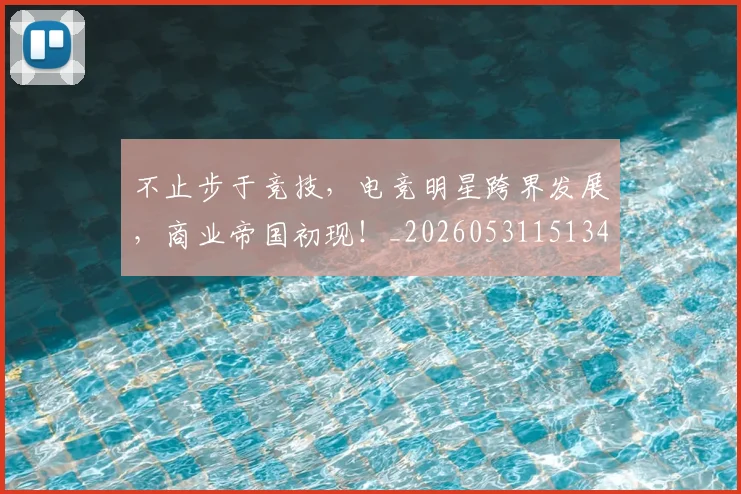不止步于竞技，电竞明星跨界发展，商业帝国初现！_20260531151346