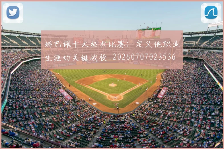 姆巴佩十大经典比赛:定义他职业生涯的关键战役_20260707023536