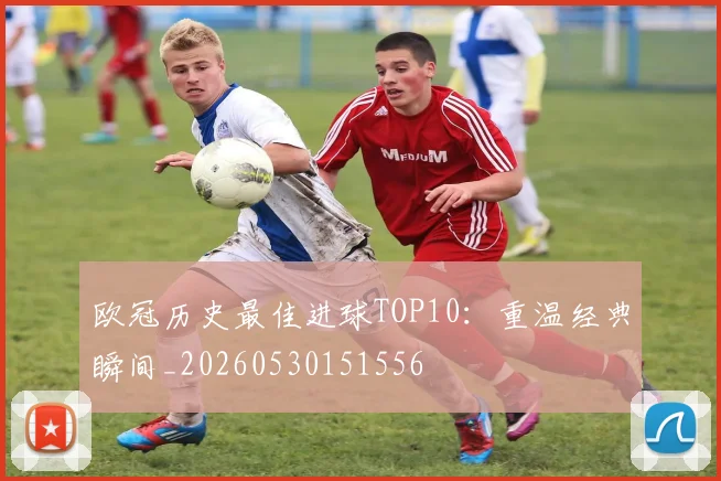 欧冠历史最佳进球TOP10:重温经典瞬间_20260530151556
