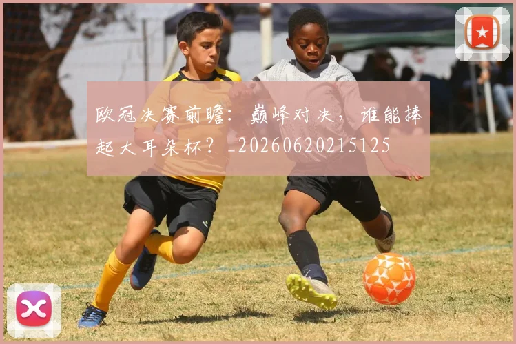 欧冠决赛前瞻：巅峰对决，谁能捧起大耳朵杯？_20260620215125