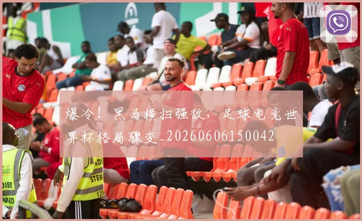 爆冷！黑马横扫强敌，足球电竞世界杯格局骤变_20260606150042