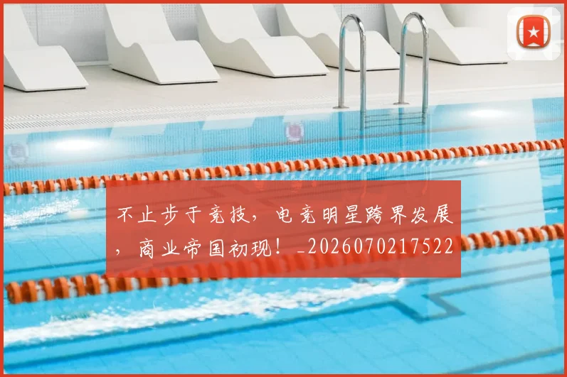不止步于竞技,电竞明星跨界发展,商业帝国初现!_20260702175221