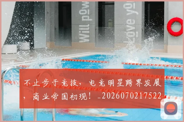 不止步于竞技，电竞明星跨界发展，商业帝国初现！_20260702175221