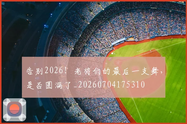 告别2026！老将们的最后一支舞，是否圆满了_20260704175310