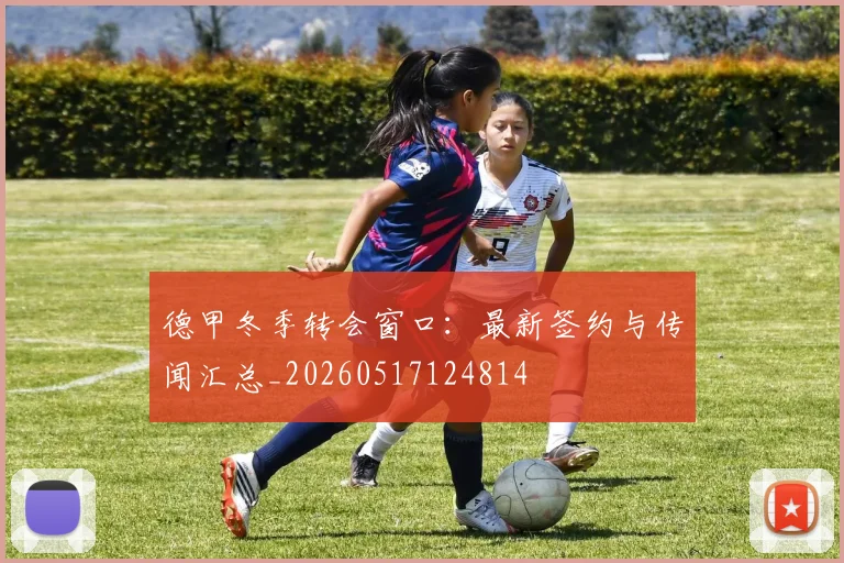 德甲冬季转会窗口：最新签约与传闻汇总_20260517124814