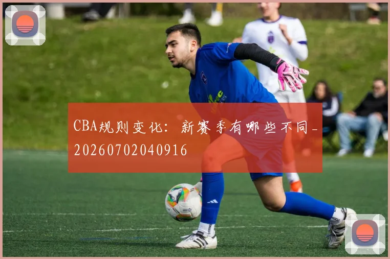 CBA规则变化：新赛季有哪些不同_20260702040916