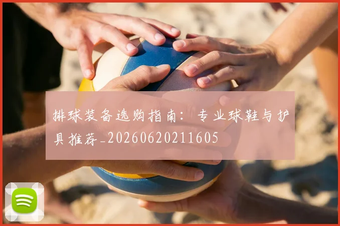排球装备选购指南：专业球鞋与护具推荐_20260620211605