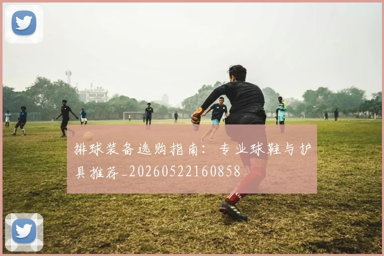 排球装备选购指南:专业球鞋与护具推荐_20260522160858
