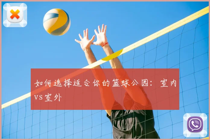 如何选择适合你的篮球公园：室内vs室外