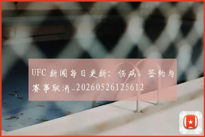UFC 新闻每日更新：伤病、签约与赛事取消_20260526125612