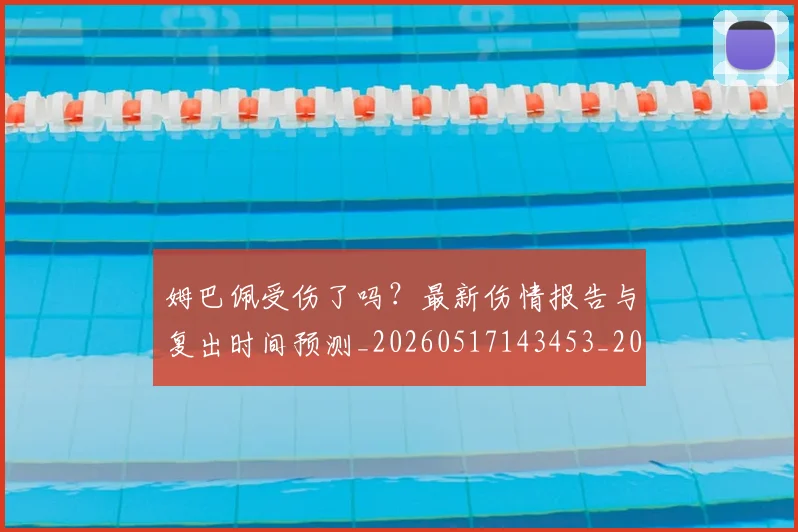 姆巴佩受伤了吗？最新伤情报告与复出时间预测_20260517143453_20260707023541