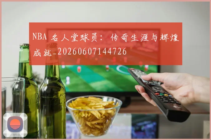 NBA 名人堂球员：传奇生涯与辉煌成就_20260607144726