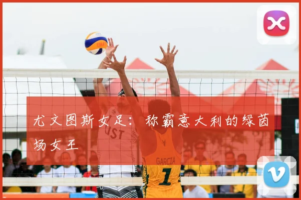 尤文图斯女足：称霸意大利的绿茵场女王