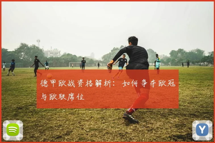 德甲欧战资格解析:如何争夺欧冠与欧联席位