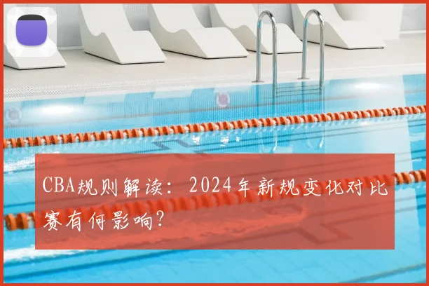 CBA规则解读：2024年新规变化对比赛有何影响？