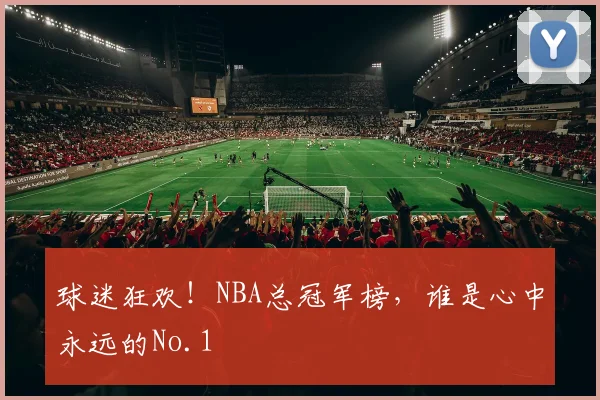 球迷狂欢!NBA总冠军榜,谁是心中永远的No.1