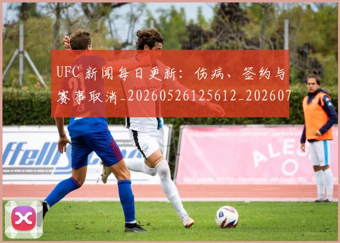 UFC 新闻每日更新:伤病、签约与赛事取消_20260526125612_20260703202729