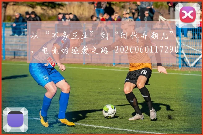 从“不务正业”到“时代弄潮儿”,电竞的逆袭之路_20260601172906