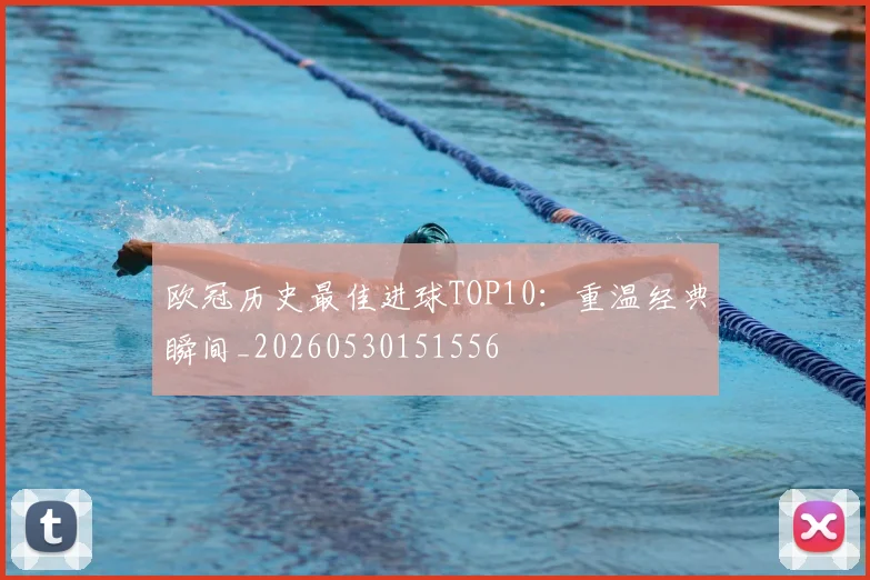 欧冠历史最佳进球TOP10：重温经典瞬间_20260530151556