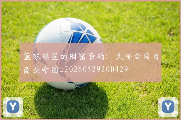 篮球明星的财富密码：天价合同与商业帝国_20260529200429