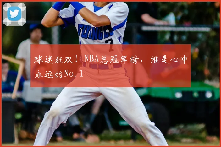 球迷狂欢!NBA总冠军榜,谁是心中永远的No.1