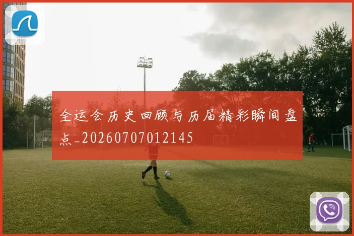 全运会历史回顾与历届精彩瞬间盘点_20260707012145