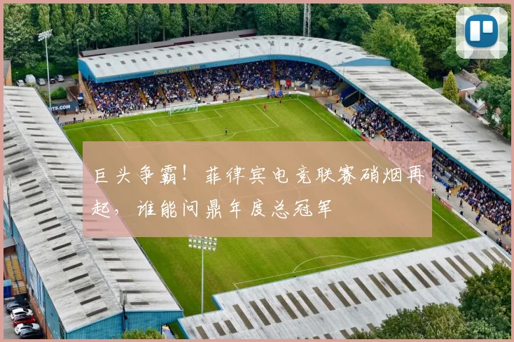 巨头争霸！菲律宾电竞联赛硝烟再起，谁能问鼎年度总冠军