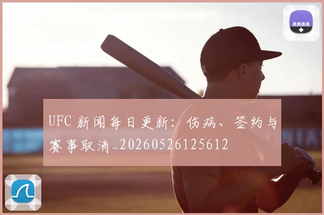 UFC 新闻每日更新：伤病、签约与赛事取消_20260526125612