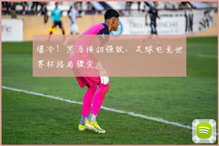 爆冷！黑马横扫强敌，足球电竞世界杯格局骤变