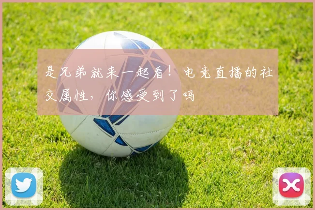 是兄弟就来一起看！电竞直播的社交属性，你感受到了吗