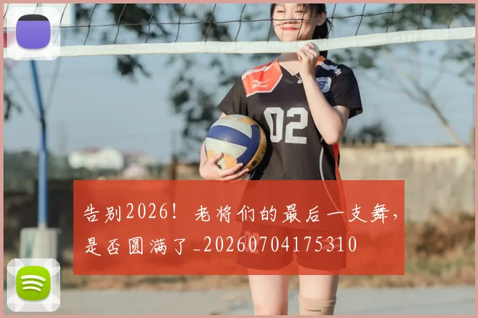 告别2026！老将们的最后一支舞，是否圆满了_20260704175310