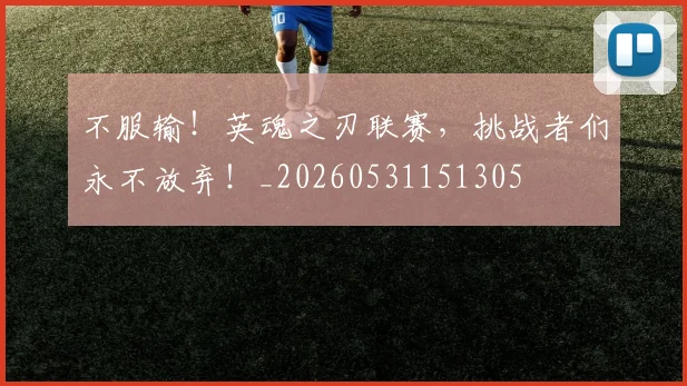 不服输！英魂之刃联赛，挑战者们永不放弃！_20260531151305