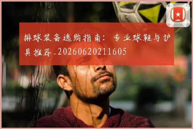 排球装备选购指南：专业球鞋与护具推荐_20260620211605