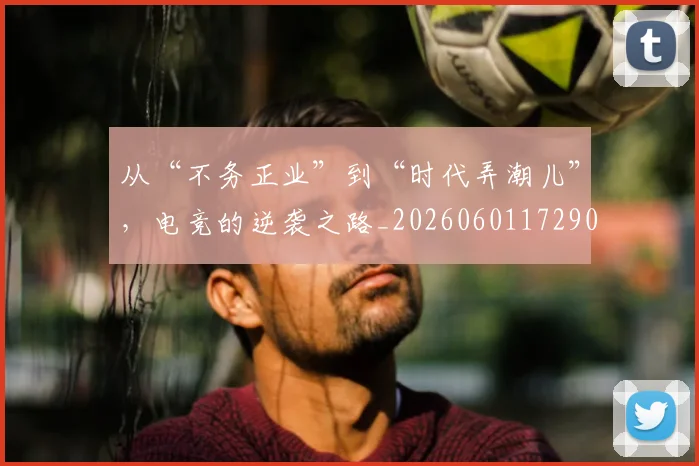 从“不务正业”到“时代弄潮儿”，电竞的逆袭之路_20260601172906