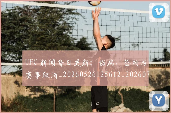 UFC 新闻每日更新：伤病、签约与赛事取消_20260526125612_20260703202729
