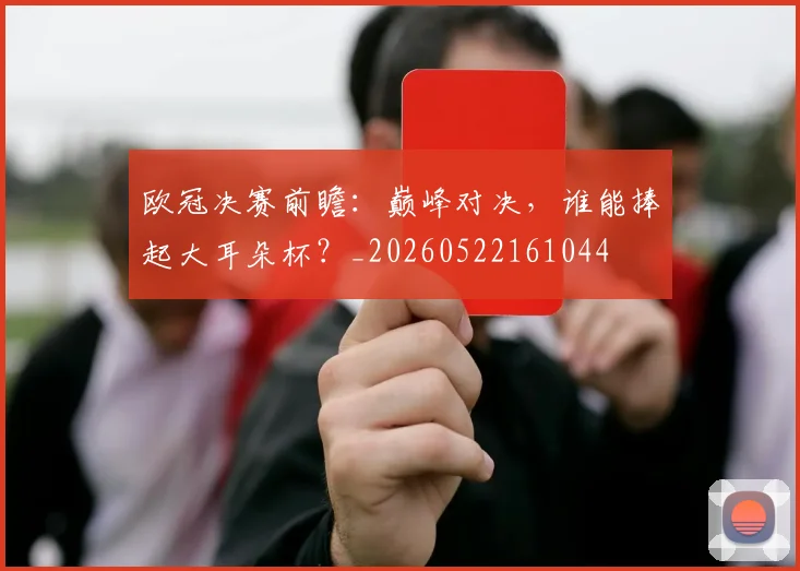 欧冠决赛前瞻:巅峰对决,谁能捧起大耳朵杯?_20260522161044